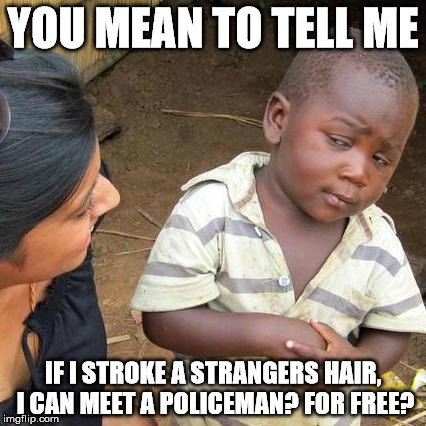 Third World Skeptical Kid Meme | YOU MEAN TO TELL ME; IF I STROKE A STRANGERS HAIR, I CAN MEET A POLICEMAN? FOR FREE? | image tagged in memes,third world skeptical kid | made w/ Imgflip meme maker