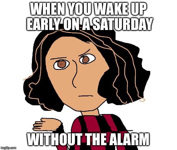Angry Angie | WHEN YOU WAKE UP EARLY ON A SATURDAY; WITHOUT THE ALARM | image tagged in angry angie | made w/ Imgflip meme maker