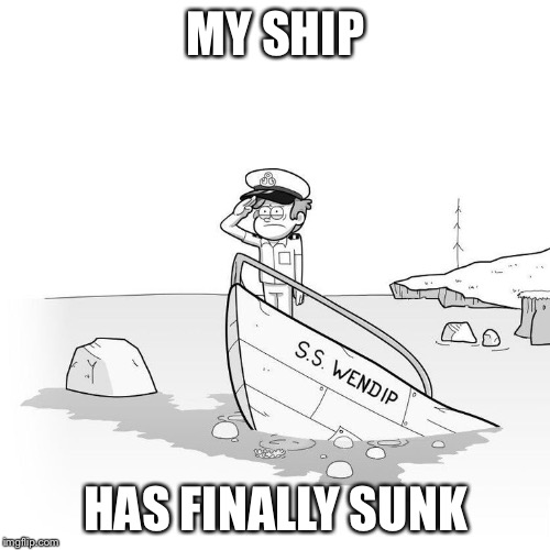 MY SHIP; HAS FINALLY SUNK | image tagged in ss wendip | made w/ Imgflip meme maker