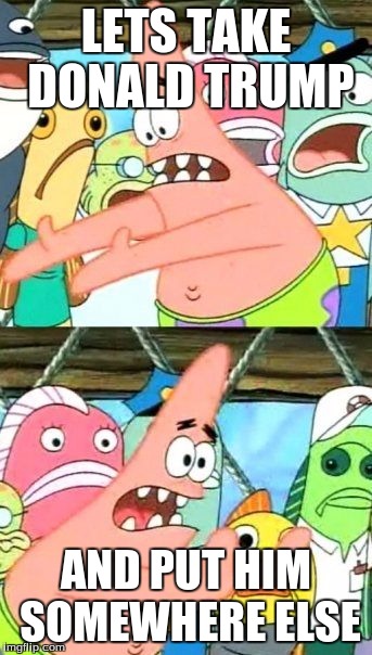 Put It Somewhere Else Patrick | LETS TAKE DONALD TRUMP; AND PUT HIM SOMEWHERE ELSE | image tagged in memes,put it somewhere else patrick | made w/ Imgflip meme maker