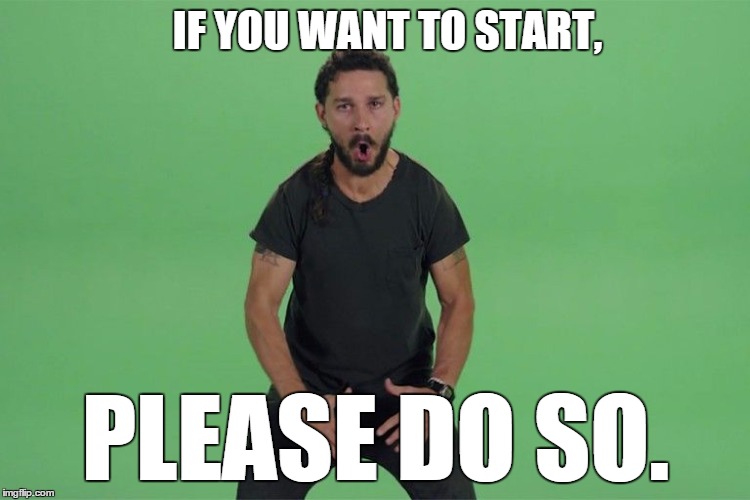 Shia labeouf JUST DO IT | IF YOU WANT TO START, PLEASE DO SO. | image tagged in shia labeouf just do it | made w/ Imgflip meme maker
