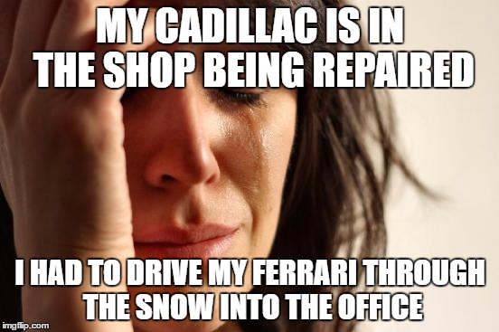First World Problems Meme | MY CADILLAC IS IN THE SHOP BEING REPAIRED; I HAD TO DRIVE MY FERRARI THROUGH THE SNOW INTO THE OFFICE | image tagged in memes,first world problems,AdviceAnimals | made w/ Imgflip meme maker