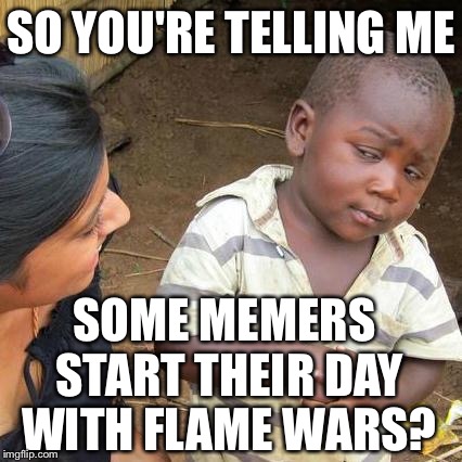 Third World Skeptical Kid Meme | SO YOU'RE TELLING ME SOME MEMERS START THEIR DAY WITH FLAME WARS? | image tagged in memes,third world skeptical kid | made w/ Imgflip meme maker