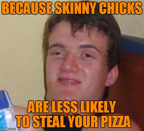 10 Guy Meme | BECAUSE SKINNY CHICKS ARE LESS LIKELY TO STEAL YOUR PIZZA | image tagged in memes,10 guy | made w/ Imgflip meme maker