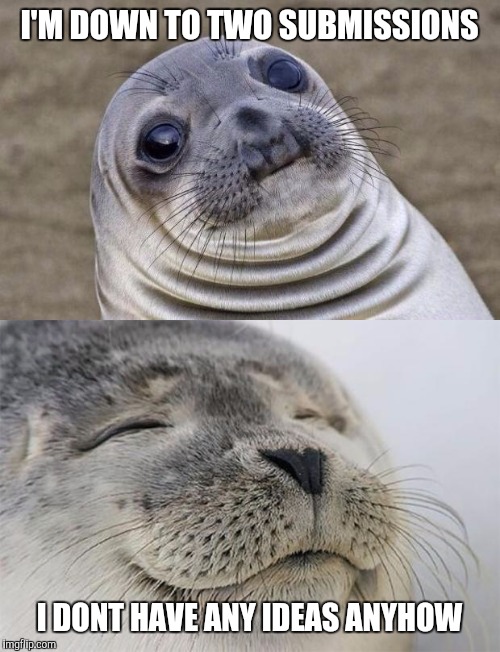 I'M DOWN TO TWO SUBMISSIONS; I DONT HAVE ANY IDEAS ANYHOW | image tagged in memes,awkward moment sealion,satisfied seal | made w/ Imgflip meme maker