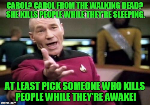 Picard Wtf Meme | CAROL? CAROL FROM THE WALKING DEAD? SHE KILLS PEOPLE WHILE THEY'RE SLEEPING. AT LEAST PICK SOMEONE WHO KILLS PEOPLE WHILE THEY'RE AWAKE! | image tagged in memes,picard wtf | made w/ Imgflip meme maker