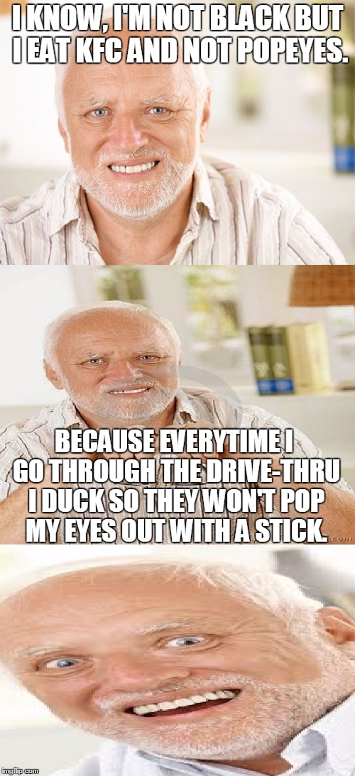 HORRIBLE Pun Harold |  I KNOW, I'M NOT BLACK BUT I EAT KFC AND NOT POPEYES. BECAUSE EVERYTIME I GO THROUGH THE DRIVE-THRU I DUCK SO THEY WON'T POP MY EYES OUT WITH A STICK. | image tagged in horrible pun harold,kfc,memes,chicken,popeyes,fast food | made w/ Imgflip meme maker