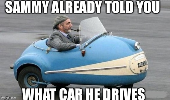 SAMMY ALREADY TOLD YOU; WHAT CAR HE DRIVES | made w/ Imgflip meme maker