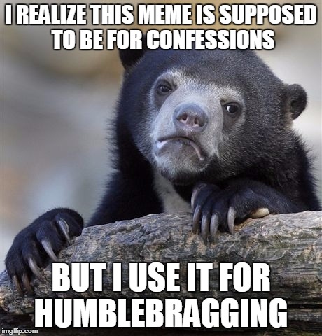 Confession Bear Meme | I REALIZE THIS MEME IS SUPPOSED TO BE FOR CONFESSIONS; BUT I USE IT FOR HUMBLEBRAGGING | image tagged in memes,confession bear | made w/ Imgflip meme maker