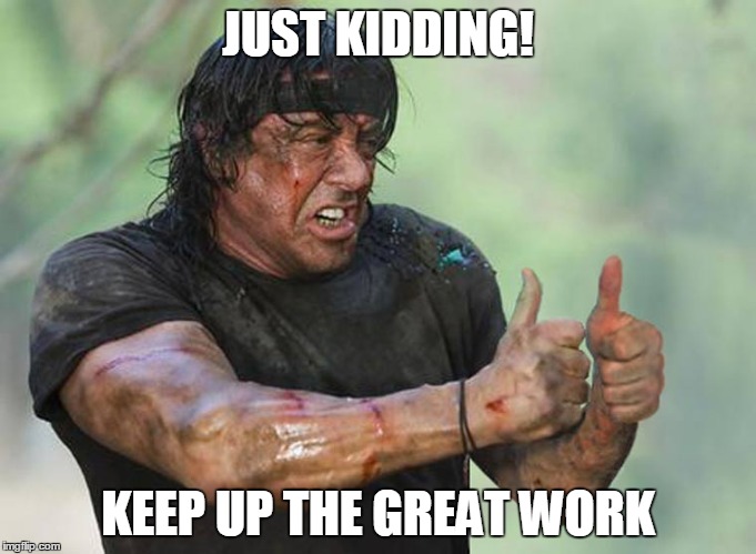  JUST KIDDING! KEEP UP THE GREAT WORK | image tagged in rambo | made w/ Imgflip meme maker