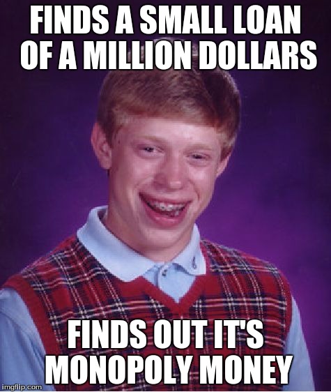 Bad Luck Brian | FINDS A SMALL LOAN OF A MILLION DOLLARS; FINDS OUT IT'S MONOPOLY MONEY | image tagged in memes,bad luck brian | made w/ Imgflip meme maker