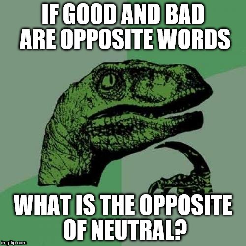Questions... | IF GOOD AND BAD ARE OPPOSITE WORDS; WHAT IS THE OPPOSITE OF NEUTRAL? | image tagged in memes,philosoraptor,neutral | made w/ Imgflip meme maker