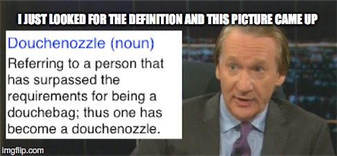 SIRI, WHAT IS A DOUCHENOZZLE? | I JUST LOOKED FOR THE DEFINITION AND THIS PICTURE CAME UP | image tagged in bill maher | made w/ Imgflip meme maker