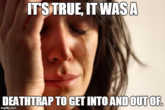 First World Problems Meme | IT'S TRUE, IT WAS A DEATHTRAP TO GET INTO AND OUT OF. | image tagged in memes,first world problems | made w/ Imgflip meme maker