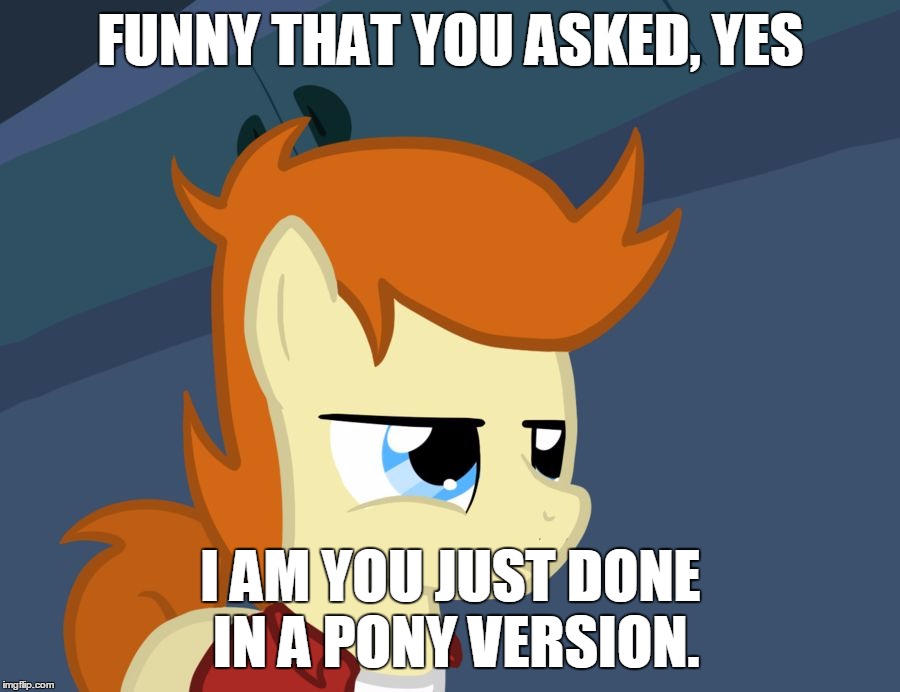 Futurama Fry Pony | FUNNY THAT YOU ASKED, YES I AM YOU JUST DONE IN A PONY VERSION. | image tagged in futurama fry pony | made w/ Imgflip meme maker
