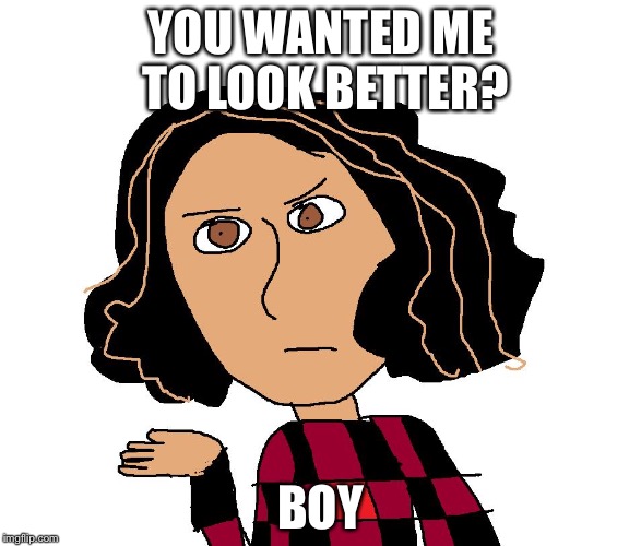 Angry Angie | YOU WANTED ME TO LOOK BETTER? BOY | image tagged in angry angie | made w/ Imgflip meme maker
