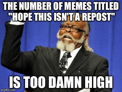 Hope this isn't a repost | THE NUMBER OF MEMES TITLED "HOPE THIS ISN'T A REPOST"; IS TOO DAMN HIGH | image tagged in memes,too damn high | made w/ Imgflip meme maker