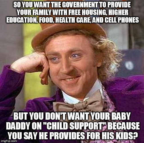 Creepy Condescending Wonka | SO YOU WANT THE GOVERNMENT TO PROVIDE YOUR FAMILY WITH FREE HOUSING, HIGHER EDUCATION, FOOD, HEALTH CARE, AND CELL PHONES; BUT YOU DON'T WANT YOUR BABY DADDY ON "CHILD SUPPORT" BECAUSE YOU SAY HE PROVIDES FOR HIS KIDS? | image tagged in memes,creepy condescending wonka | made w/ Imgflip meme maker