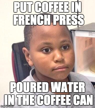 Minor Mistake Marvin Meme | PUT COFFEE IN FRENCH PRESS; POURED WATER IN THE COFFEE CAN | image tagged in memes,minor mistake marvin,AdviceAnimals | made w/ Imgflip meme maker