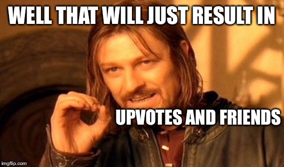 One Does Not Simply Meme | WELL THAT WILL JUST RESULT IN UPVOTES AND FRIENDS | image tagged in memes,one does not simply | made w/ Imgflip meme maker