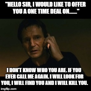 "Telemarketers" | "HELLO SIR, I WOULD LIKE TO OFFER YOU A ONE TIME DEAL ON......."; I DON'T KNOW WHO YOU ARE. IF YOU EVER CALL ME AGAIN. I WILL LOOK FOR YOU, I WILL FIND YOU AND I WILL KILL YOU. | image tagged in memes,liam neeson taken | made w/ Imgflip meme maker