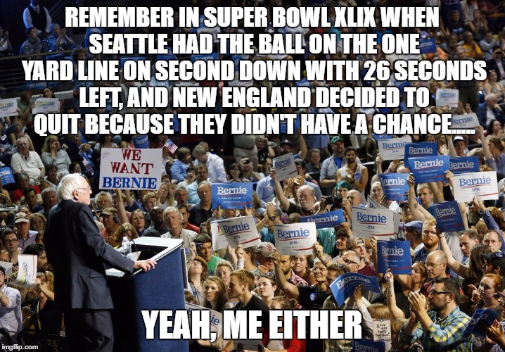 Bernie Sanders crowd | REMEMBER IN SUPER BOWL XLIX WHEN SEATTLE HAD THE BALL ON THE ONE YARD LINE ON SECOND DOWN WITH 26 SECONDS LEFT, AND NEW ENGLAND DECIDED TO QUIT BECAUSE THEY DIDN'T HAVE A CHANCE..... YEAH, ME EITHER | image tagged in bernie sanders crowd | made w/ Imgflip meme maker