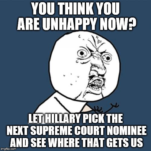 Y U No | YOU THINK YOU ARE UNHAPPY NOW? LET HILLARY PICK THE NEXT SUPREME COURT NOMINEE AND SEE WHERE THAT GETS US | image tagged in memes,y u no | made w/ Imgflip meme maker