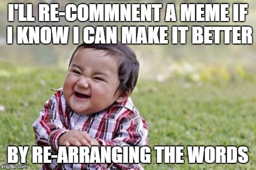 Evil Toddler Meme | I'LL RE-COMMNENT A MEME IF I KNOW I CAN MAKE IT BETTER BY RE-ARRANGING THE WORDS | image tagged in memes,evil toddler | made w/ Imgflip meme maker