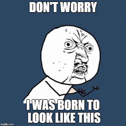 Why I look like this? | DON'T WORRY; I WAS BORN TO LOOK LIKE THIS | image tagged in memes,y u no,bad looking | made w/ Imgflip meme maker