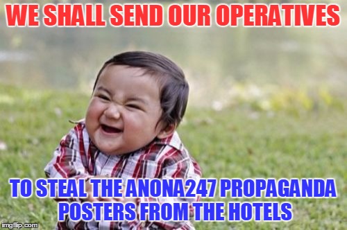 Evil Toddler Meme | WE SHALL SEND OUR OPERATIVES TO STEAL THE ANONA247 PROPAGANDA POSTERS FROM THE HOTELS | image tagged in memes,evil toddler | made w/ Imgflip meme maker