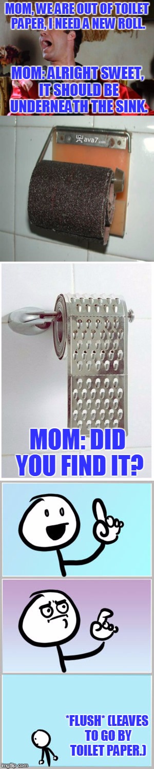 Toilet Paper Nightmare! | MOM, WE ARE OUT OF TOILET PAPER, I NEED A NEW ROLL. MOM: ALRIGHT SWEET, IT SHOULD BE UNDERNEATH THE SINK. MOM: DID YOU FIND IT? *FLUSH* (LEAVES TO GO BY TOILET PAPER.) | image tagged in memes,toilet paper,ah ha no wait,funny,nope | made w/ Imgflip meme maker