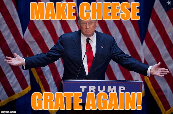 Donald Trump | MAKE CHEESE; GRATE AGAIN! | image tagged in donald trump | made w/ Imgflip meme maker