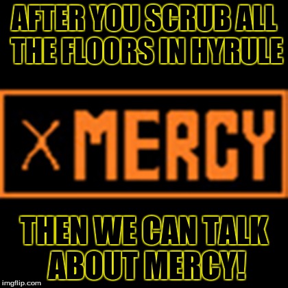 Scrub Scrub Scrub | AFTER YOU SCRUB ALL THE FLOORS IN HYRULE; THEN WE CAN TALK ABOUT MERCY! | image tagged in mercy | made w/ Imgflip meme maker