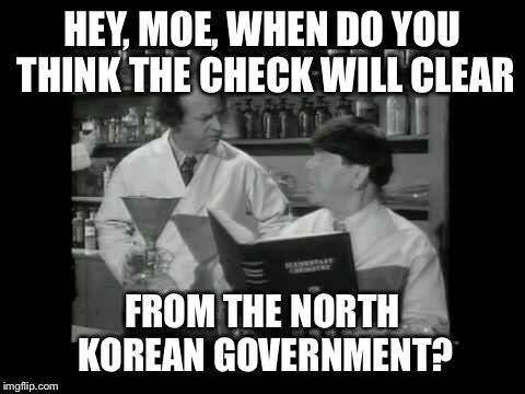 The stooges wait for North Korea missle contract to pay off | HEY, MOE, WHEN DO YOU THINK THE CHECK WILL CLEAR; FROM THE NORTH KOREAN GOVERNMENT? | image tagged in memes,3 stooges,north korea,payment,nuclear scientists | made w/ Imgflip meme maker