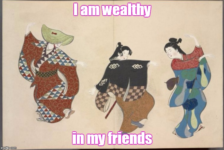 Timons of Athens quote | I am wealthy; in my friends | image tagged in shakespeare,play,dance,japan,painting,writing | made w/ Imgflip meme maker