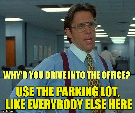 That Would Be Great Meme | WHY'D YOU DRIVE INTO THE OFFICE? USE THE PARKING LOT, LIKE EVERYBODY ELSE HERE | image tagged in memes,that would be great | made w/ Imgflip meme maker