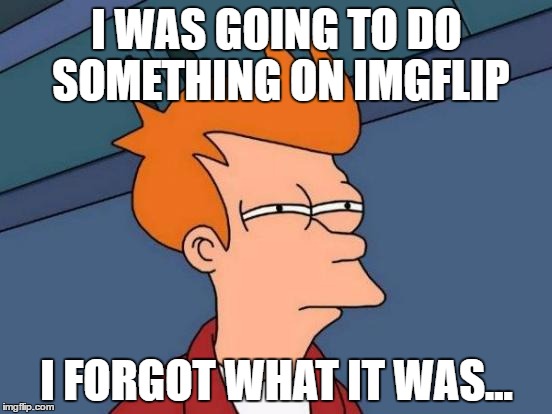 Futurama Fry | I WAS GOING TO DO SOMETHING ON IMGFLIP; I FORGOT WHAT IT WAS... | image tagged in memes,futurama fry | made w/ Imgflip meme maker