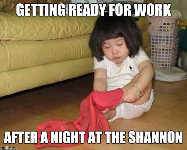 Hungover | GETTING READY FOR WORK; AFTER A NIGHT AT THE SHANNON | image tagged in hungover | made w/ Imgflip meme maker