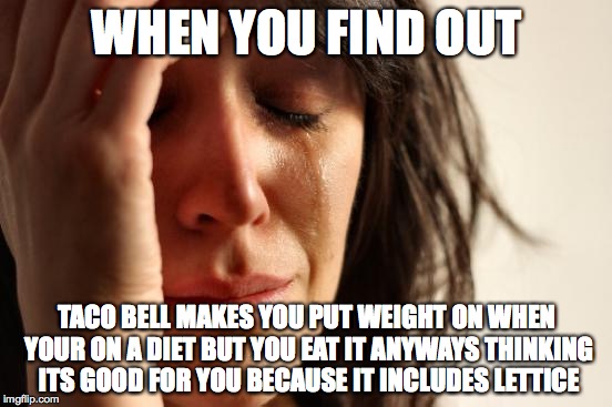 First World Problems Meme | WHEN YOU FIND OUT; TACO BELL MAKES YOU PUT WEIGHT ON WHEN YOUR ON A DIET BUT YOU EAT IT ANYWAYS THINKING ITS GOOD FOR YOU BECAUSE IT INCLUDES LETTICE | image tagged in memes,first world problems | made w/ Imgflip meme maker