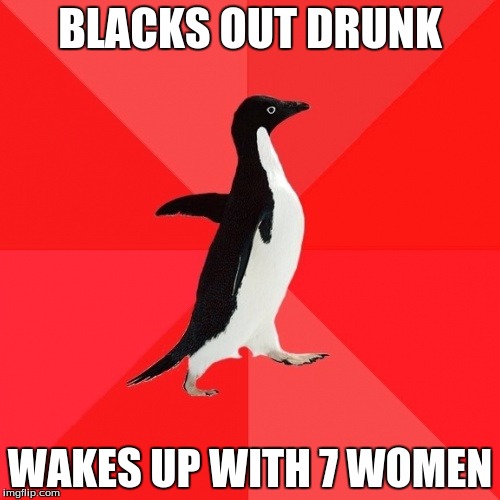 Socially Awesome Penguin |  BLACKS OUT DRUNK; WAKES UP WITH 7 WOMEN | image tagged in memes,socially awesome penguin | made w/ Imgflip meme maker