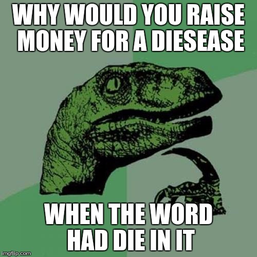 Philosoraptor Meme |  WHY WOULD YOU RAISE MONEY FOR A DIESEASE; WHEN THE WORD HAD DIE IN IT | image tagged in memes,philosoraptor | made w/ Imgflip meme maker