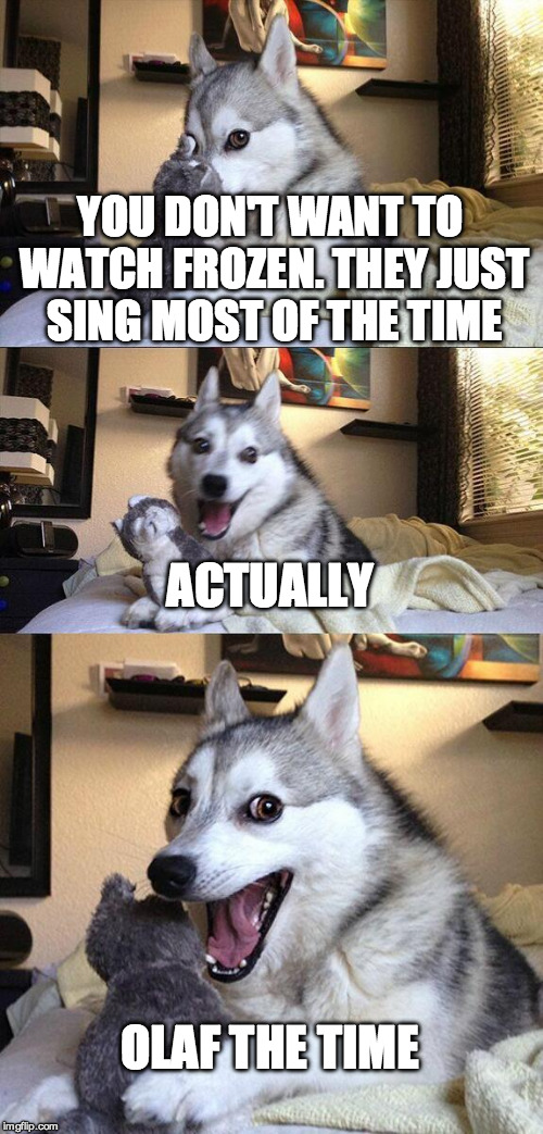 Bad Pun Dog Meme | YOU DON'T WANT TO WATCH FROZEN. THEY JUST SING MOST OF THE TIME; ACTUALLY; OLAF THE TIME | image tagged in memes,bad pun dog | made w/ Imgflip meme maker