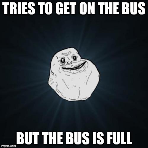 Forever Alone | TRIES TO GET ON THE BUS; BUT THE BUS IS FULL | image tagged in memes,forever alone | made w/ Imgflip meme maker