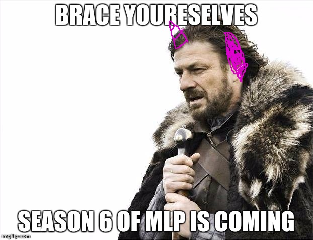 Brace Yourselves X is Coming | BRACE YOURESELVES; SEASON 6 OF MLP IS COMING | image tagged in memes,brace yourselves x is coming | made w/ Imgflip meme maker