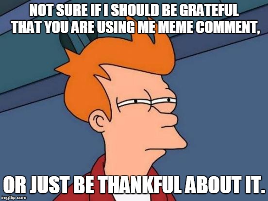 Futurama Fry Meme | NOT SURE IF I SHOULD BE GRATEFUL THAT YOU ARE USING ME MEME COMMENT, OR JUST BE THANKFUL ABOUT IT. | image tagged in memes,futurama fry | made w/ Imgflip meme maker