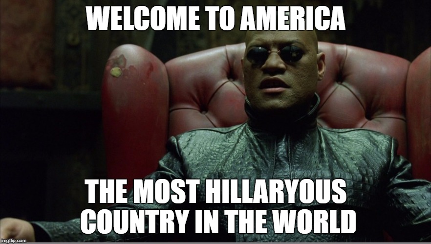 Welcome... | WELCOME TO AMERICA; THE MOST HILLARYOUS COUNTRY IN THE WORLD | image tagged in welcome to the matrix,memes,hillary clinton,hillaryous | made w/ Imgflip meme maker
