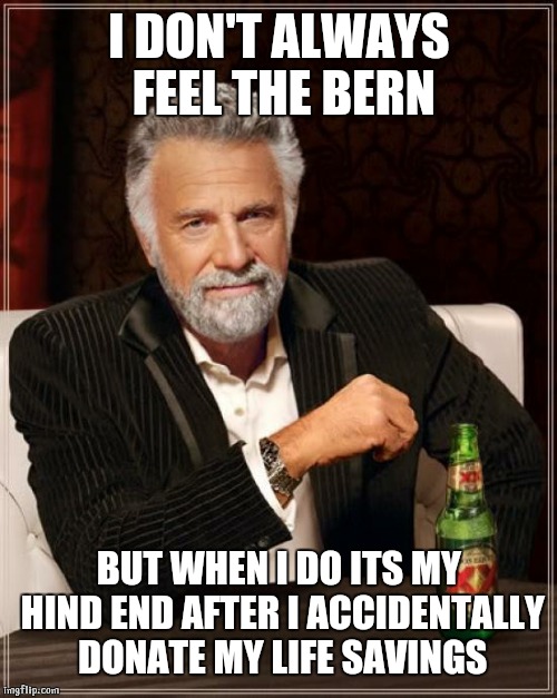 The Most Interesting Man In The World Meme | I DON'T ALWAYS FEEL THE BERN BUT WHEN I DO ITS MY HIND END AFTER I ACCIDENTALLY DONATE MY LIFE SAVINGS | image tagged in memes,the most interesting man in the world | made w/ Imgflip meme maker