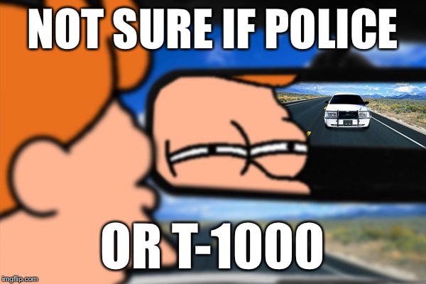 Fry Not Sure Car Version | NOT SURE IF POLICE; OR T-1000 | image tagged in fry not sure car version,memes | made w/ Imgflip meme maker