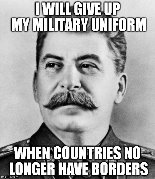 The original College Democrat quote source | I WILL GIVE UP MY MILITARY UNIFORM; WHEN COUNTRIES NO LONGER HAVE BORDERS | image tagged in stalin,progressives,memes,quotes,college liberal,history | made w/ Imgflip meme maker