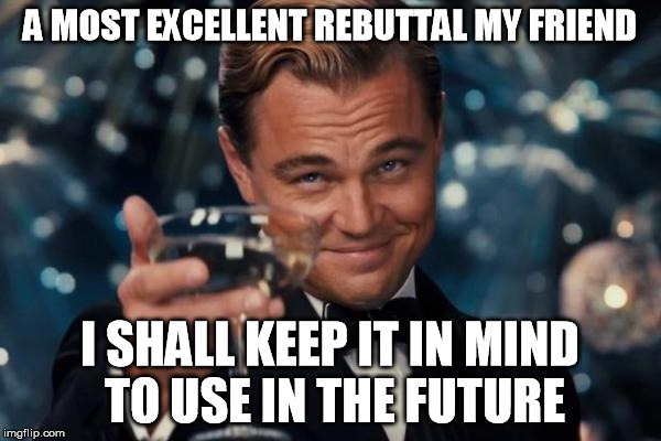 Leonardo Dicaprio Cheers Meme | A MOST EXCELLENT REBUTTAL MY FRIEND I SHALL KEEP IT IN MIND TO USE IN THE FUTURE | image tagged in memes,leonardo dicaprio cheers | made w/ Imgflip meme maker